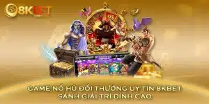 Game Nổ Hũ Đổi Thưởng Uy Tín 8KBET - Sảnh Giải Trí Đỉnh Cao